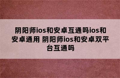 阴阳师ios和安卓互通吗ios和安卓通用 阴阳师ios和安卓双平台互通吗